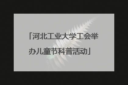 河北工业大学工会举办儿童节科普活动