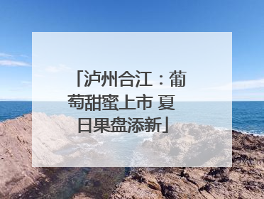 泸州合江：葡萄甜蜜上市 夏日果盘添新