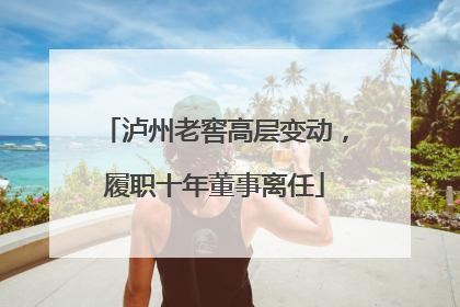 泸州老窖高层变动，履职十年董事离任