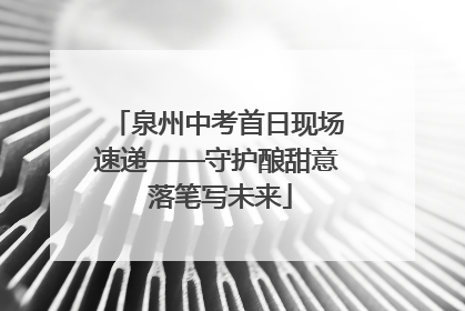 泉州中考首日现场速递——守护酿甜意 落笔写未来