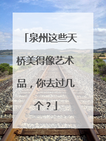 泉州这些天桥美得像艺术品，你去过几个？