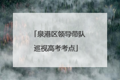泉港区领导带队巡视高考考点