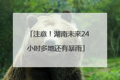 注意！湖南未来24小时多地还有暴雨