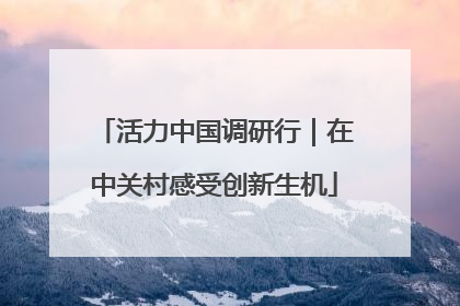活力中国调研行｜在中关村感受创新生机