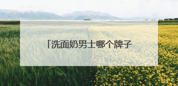 洗面奶男士哪个牌子好用，什么样的洗面奶比较好用更科学！