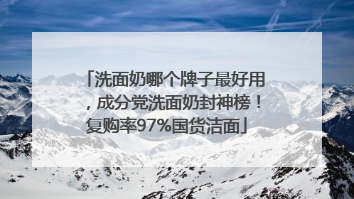 洗面奶哪个牌子最好用，成分党洗面奶封神榜！复购率97%国货洁面
