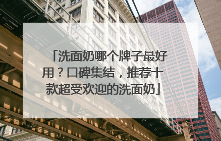 洗面奶哪个牌子最好用？口碑集结，推荐十款超受欢迎的洗面奶