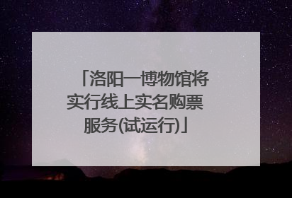 洛阳一博物馆将实行线上实名购票服务(试运行)