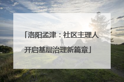 洛阳孟津：社区主理人开启基层治理新篇章