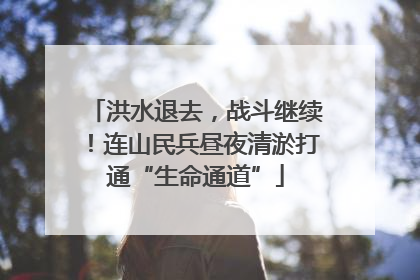 洪水退去，战斗继续！连山民兵昼夜清淤打通“生命通道”