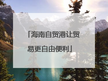 海南自贸港让贸易更自由便利