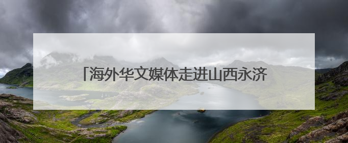 海外华文媒体走进山西永济 感受美丽乡村振兴新貌