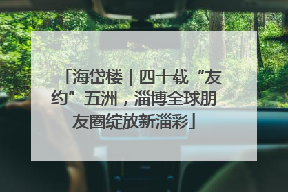 海岱楼｜四十载“友约”五洲，淄博全球朋友圈绽放新淄彩