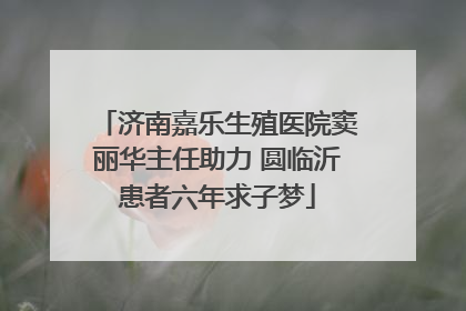 济南嘉乐生殖医院窦丽华主任助力 圆临沂患者六年求子梦