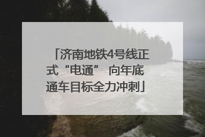 济南地铁4号线正式“电通” 向年底通车目标全力冲刺