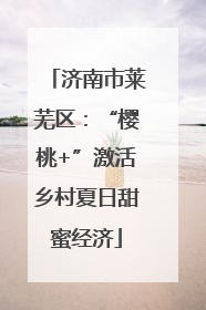 济南市莱芜区：“樱桃+”激活乡村夏日甜蜜经济