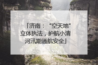 济南：“空天地”立体执法，护航小清河汛期通航安全