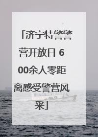 济宁特警警营开放日 600余人零距离感受警营风采