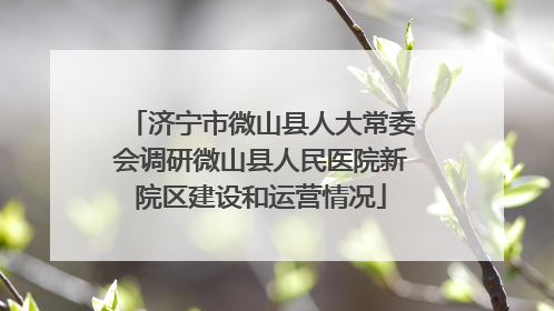 济宁市微山县人大常委会调研微山县人民医院新院区建设和运营情况