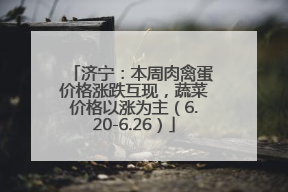 济宁：本周肉禽蛋价格涨跌互现，蔬菜价格以涨为主（6.20-6.26）