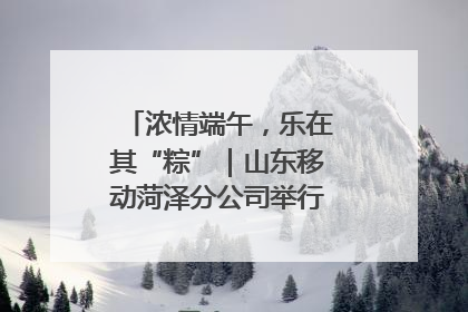 浓情端午，乐在其“粽”｜山东移动菏泽分公司举行端午节主题活动
