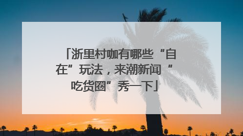 浙里村咖有哪些“自在”玩法，来潮新闻“吃货圈”秀一下