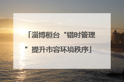 淄博桓台“错时管理”提升市容环境秩序
