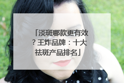 淡斑哪款更有效？王炸品牌：十大祛斑产品排名