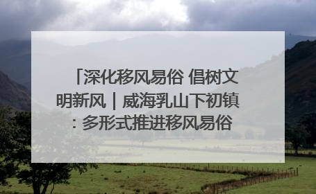 深化移风易俗 倡树文明新风｜威海乳山下初镇：多形式推进移风易俗 共筑文明和谐新风尚