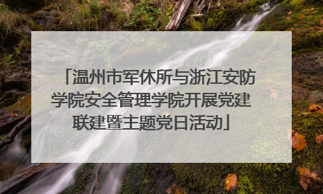 温州市军休所与浙江安防学院安全管理学院开展党建联建暨主题党日活动