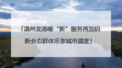 温州龙港暖“新”服务再加码 新业态群体乐享城市温度
