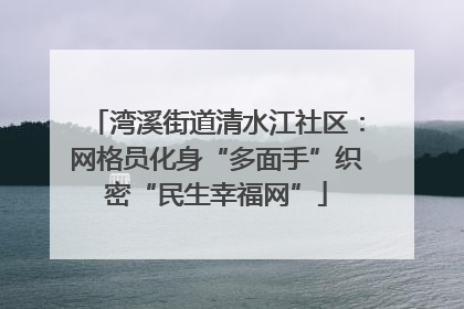 湾溪街道清水江社区：网格员化身“多面手”织密“民生幸福网”