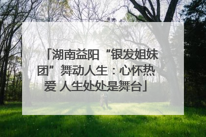 湖南益阳“银发姐妹团”舞动人生：心怀热爱 人生处处是舞台