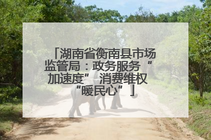湖南省衡南县市场监管局：政务服务“加速度” 消费维权“暖民心”