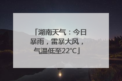 湖南天气：今日暴雨，雷暴大风，气温低至22℃