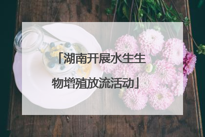 湖南开展水生生物增殖放流活动