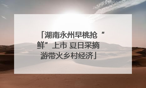 湖南永州早桃抢“鲜”上市 夏日采摘游带火乡村经济