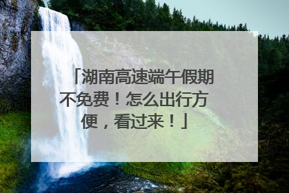 湖南高速端午假期不免费！怎么出行方便，看过来！