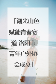 湖光山色赋能青春赛道 洛阳市青年户外协会成立