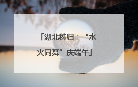 湖北秭归：“水火同舞”庆端午