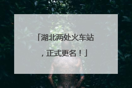 湖北两处火车站，正式更名！