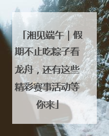 湘见端午｜假期不止吃粽子看龙舟，还有这些精彩赛事活动等你来