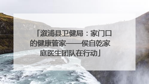 溆浦县卫健局：家门口的健康管家——侯自乾家庭医生团队在行动