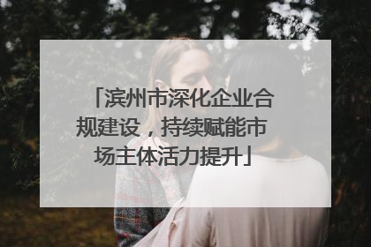 滨州市深化企业合规建设，持续赋能市场主体活力提升