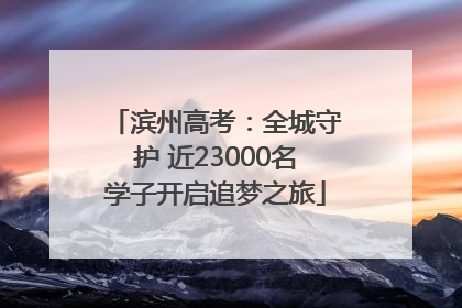 滨州高考：全城守护 近23000名学子开启追梦之旅