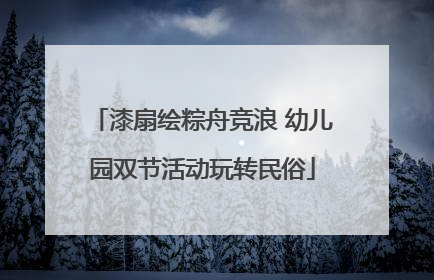 漆扇绘粽舟竞浪 幼儿园双节活动玩转民俗
