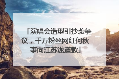 演唱会造型引抄袭争议，千万粉丝网红何秋亊向汪苏泷道歉