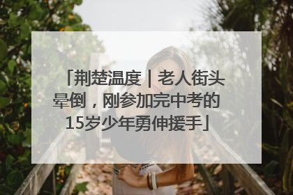 荆楚温度｜老人街头晕倒，刚参加完中考的15岁少年勇伸援手