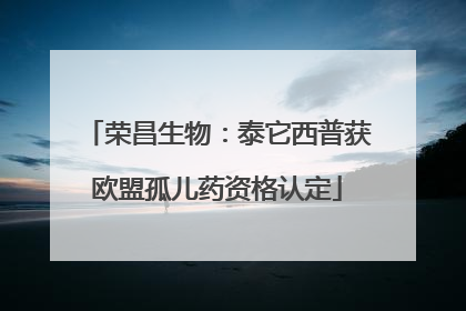 荣昌生物：泰它西普获欧盟孤儿药资格认定