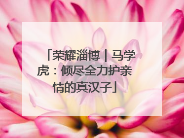荣耀淄博｜马学虎：倾尽全力护亲情的真汉子